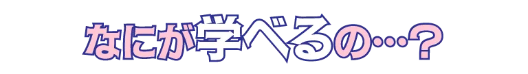 何が学べるの…?